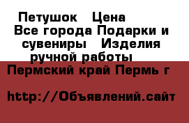 Петушок › Цена ­ 350 - Все города Подарки и сувениры » Изделия ручной работы   . Пермский край,Пермь г.